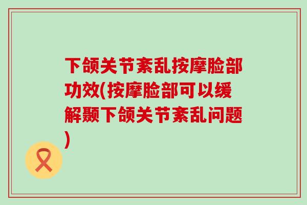 下颌关节紊乱按摩脸部功效(按摩脸部可以缓解颞下颌关节紊乱问题)-第1张图片-氨糖科普网 下颌关节紊乱按摩脸部功效(按摩脸部可以缓解颞下颌关节紊乱问题)-第1张图片-氨糖科普网
