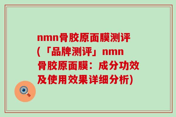 nmn骨胶原面膜测评(「品牌测评」nmn骨胶原面膜:成分功效及使用效果详细分析)-第1张图片-氨糖科普网 nmn骨胶原面膜测评(「品牌测评」nmn骨胶原面膜:成分功效及使用效果详细分析)-第1张图片-氨糖科普网