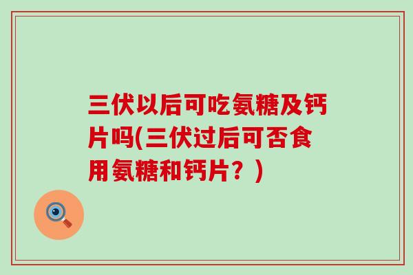 三伏以后可吃氨糖及钙片吗(三伏过后可否食用氨糖和钙片？)-第1张图片-氨糖科普网