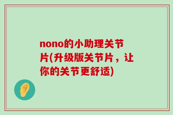 nono的小助理关节片(升级版关节片，让你的关节更舒适)-第1张图片-氨糖科普网