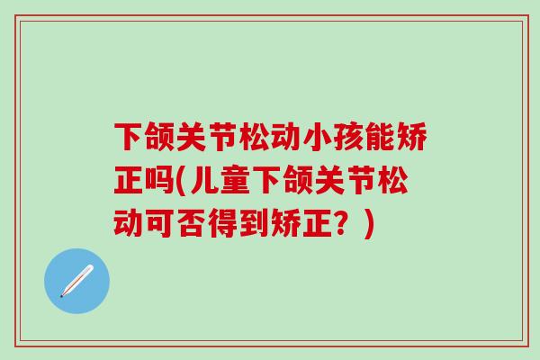 下颌关节松动小孩能矫正吗(儿童下颌关节松动可否得到矫正？)-第1张图片-氨糖科普网