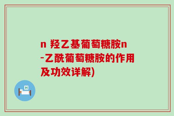 n 羟乙基葡萄糖胺n-乙酰葡萄糖胺的作用及功效详解)-第1张图片-氨糖科普网