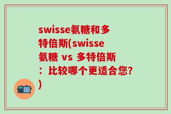 swisse氨糖和多特倍斯(swisse氨糖 vs 多特倍斯：比较哪个更适合您？)-第1张图片-氨糖科普网