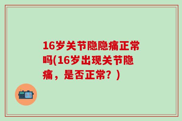 16岁关节隐隐痛正常吗(16岁出现关节隐痛,是否正常?)-第1张图片-氨糖科普网 16岁关节隐隐痛正常吗(16岁出现关节隐痛,是否正常?)-第1张图片-氨糖科普网