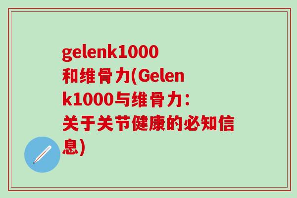 gelenk1000和维骨力(Gelenk1000与维骨力:关于关节健康的必知信息)-第1张图片-氨糖科普网 gelenk1000和维骨力(Gelenk1000与维骨力:关于关节健康的必知信息)-第1张图片-氨糖科普网