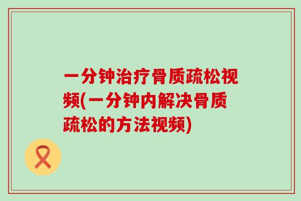 一分钟治疗骨质疏松视频(一分钟内解决骨质疏松的方法视频)-第1张图片-氨糖科普网
