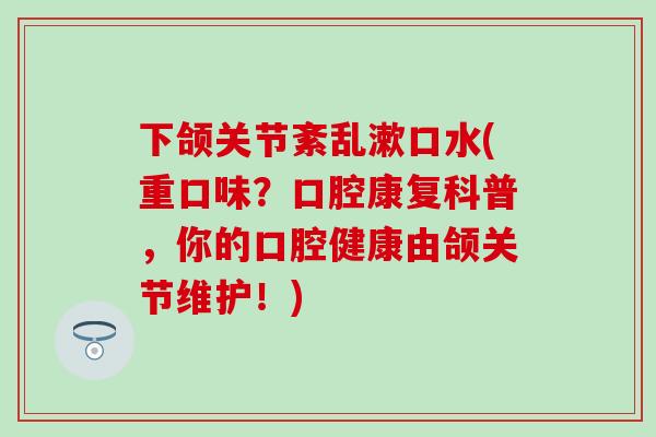 下颌关节紊乱漱口水(重口味？口腔康复科普，你的口腔健康由颌关节维护！)-第1张图片-氨糖科普网