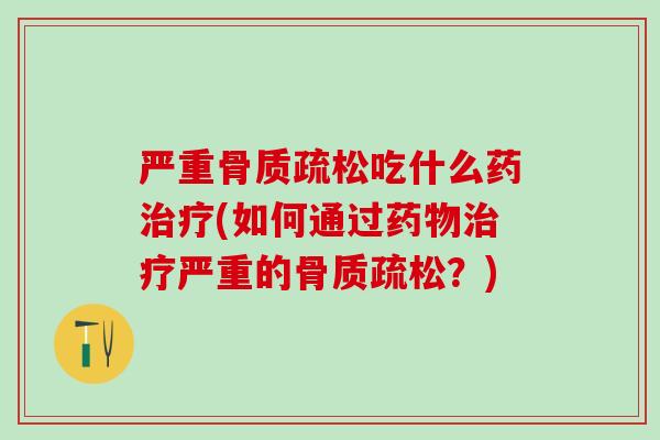 严重骨质疏松吃什么药治疗(如何通过药物治疗严重的骨质疏松？)-第1张图片-氨糖科普网