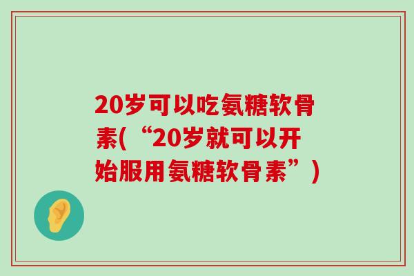 20岁可以吃氨糖软骨素(“20岁就可以开始服用氨糖软骨素”)-第1张图片-氨糖科普网 20岁可以吃氨糖软骨素(“20岁就可以开始服用氨糖软骨素”)-第1张图片-氨糖科普网