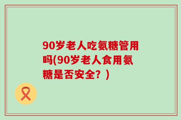90岁老人吃氨糖管用吗(90岁老人食用氨糖是否安全？)-第1张图片-氨糖科普网