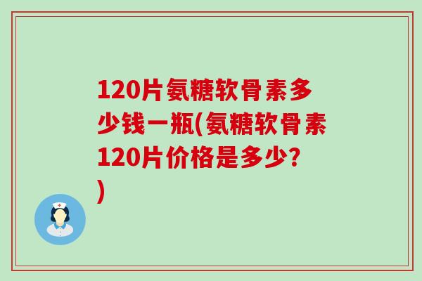 120片氨糖软骨素多少钱一瓶(氨糖软骨素120片价格是多少？)-第1张图片-氨糖科普网