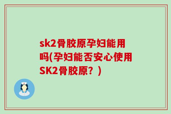 sk2骨胶原孕妇能用吗(孕妇能否安心使用SK2骨胶原？)-第1张图片-氨糖科普网