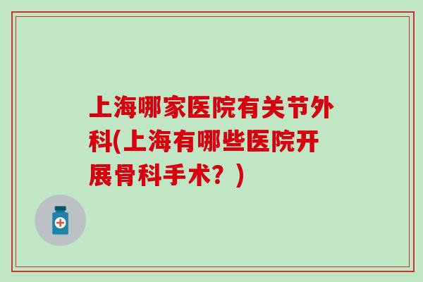 上海哪家医院有关节外科(上海有哪些医院开展骨科手术？)-第1张图片-氨糖科普网