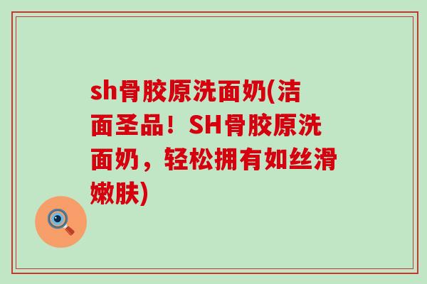 sh骨胶原洗面奶(洁面圣品！SH骨胶原洗面奶，轻松拥有如丝滑嫩肤)-第1张图片-氨糖科普网