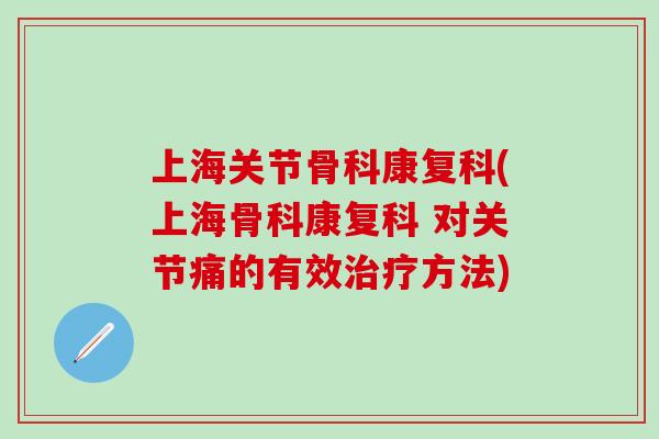 上海关节骨科康复科(上海骨科康复科 对关节痛的有效治疗方法)-第1张图片-氨糖科普网