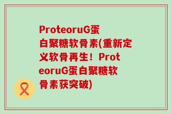 ProteoruG蛋白聚糖软骨素(重新定义软骨再生！ProteoruG蛋白聚糖软骨素获突破)-第1张图片-氨糖科普网