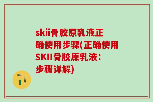 skii骨胶原乳液正确使用步骤(正确使用SKII骨胶原乳液:步骤详解)-第1张图片-氨糖科普网 skii骨胶原乳液正确使用步骤(正确使用SKII骨胶原乳液:步骤详解)-第1张图片-氨糖科普网