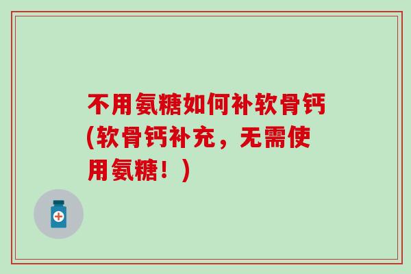 不用氨糖如何补软骨钙(软骨钙补充，无需使用氨糖！)-第1张图片-氨糖科普网