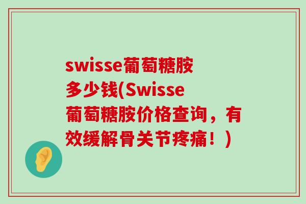 swisse葡萄糖胺多少钱(Swisse葡萄糖胺价格查询，有效缓解骨关节疼痛！)-第1张图片-氨糖科普网