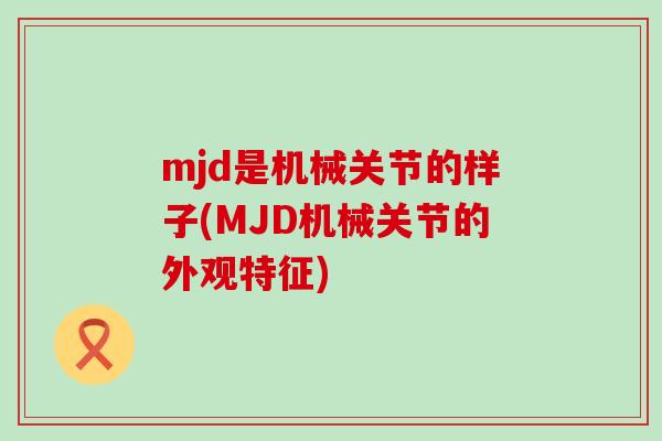 mjd是机械关节的样子(MJD机械关节的外观特征)-第1张图片-氨糖科普网 mjd是机械关节的样子(MJD机械关节的外观特征)-第1张图片-氨糖科普网