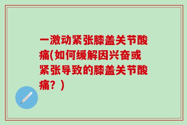 一激动紧张膝盖关节酸痛(如何缓解因兴奋或紧张导致的膝盖关节酸痛?)-第1张图片-氨糖科普网 一激动紧张膝盖关节酸痛(如何缓解因兴奋或紧张导致的膝盖关节酸痛?)-第1张图片-氨糖科普网