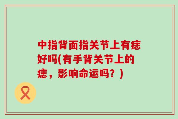 中指背面指关节上有痣好吗(有手背关节上的痣,影响命运吗?)-第1张图片-氨糖科普网 中指背面指关节上有痣好吗(有手背关节上的痣,影响命运吗?)-第1张图片-氨糖科普网