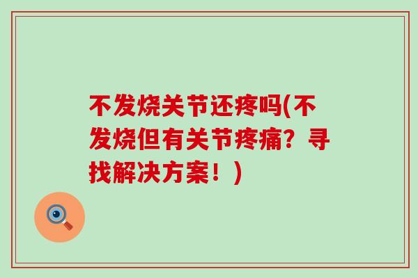 不发烧关节还疼吗(不发烧但有关节疼痛?寻找解决方案!)-第1张图片-氨糖科普网 不发烧关节还疼吗(不发烧但有关节疼痛?寻找解决方案!)-第1张图片-氨糖科普网