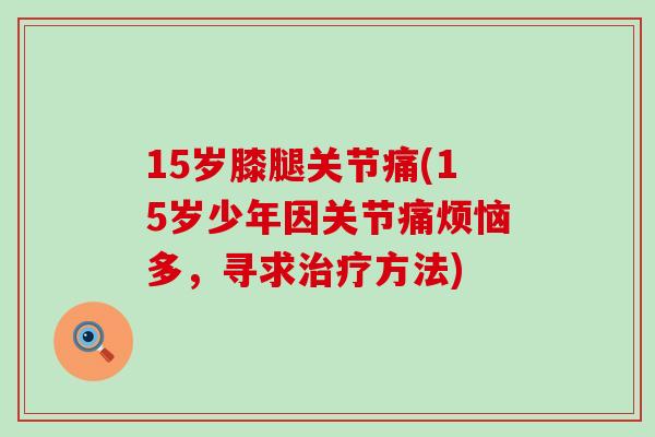 15岁膝腿关节痛(15岁少年因关节痛烦恼多,寻求治疗方法)-第1张图片-氨糖科普网 15岁膝腿关节痛(15岁少年因关节痛烦恼多,寻求治疗方法)-第1张图片-氨糖科普网