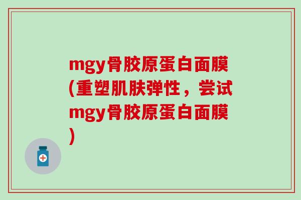 mgy骨胶原蛋白面膜(重塑肌肤弹性,尝试mgy骨胶原蛋白面膜)-第1张图片-氨糖科普网 mgy骨胶原蛋白面膜(重塑肌肤弹性,尝试mgy骨胶原蛋白面膜)-第1张图片-氨糖科普网
