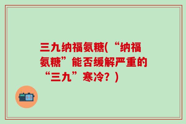 三九纳福氨糖(“纳福氨糖”能否缓解严重的“三九”寒冷？)-第1张图片-氨糖科普网