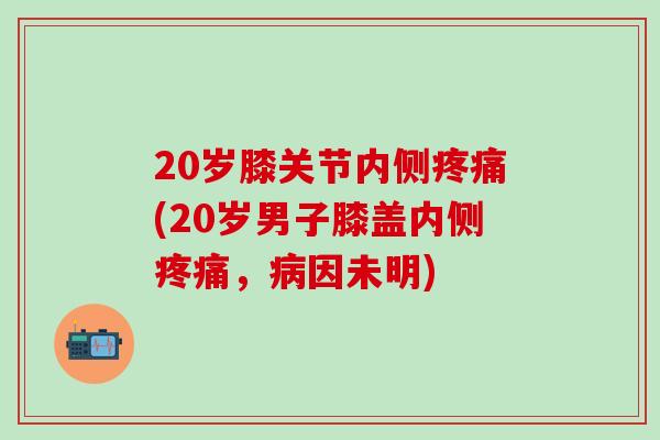 20岁膝关节内侧疼痛(20岁男子膝盖内侧疼痛,病因未明)-第1张图片-氨糖科普网 20岁膝关节内侧疼痛(20岁男子膝盖内侧疼痛,病因未明)-第1张图片-氨糖科普网