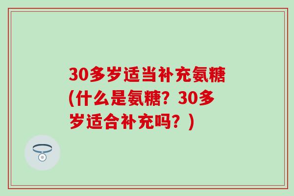 30多岁适当补充氨糖(什么是氨糖?30多岁适合补充吗?)-第1张图片-氨糖科普网 30多岁适当补充氨糖(什么是氨糖?30多岁适合补充吗?)-第1张图片-氨糖科普网