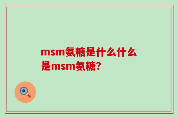 msm氨糖是什么什么是msm氨糖?-第1张图片-氨糖科普网 msm氨糖是什么什么是msm氨糖?-第1张图片-氨糖科普网