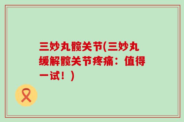 三妙丸髋关节(三妙丸缓解髋关节疼痛:值得一试!)-第1张图片-氨糖科普网 三妙丸髋关节(三妙丸缓解髋关节疼痛:值得一试!)-第1张图片-氨糖科普网