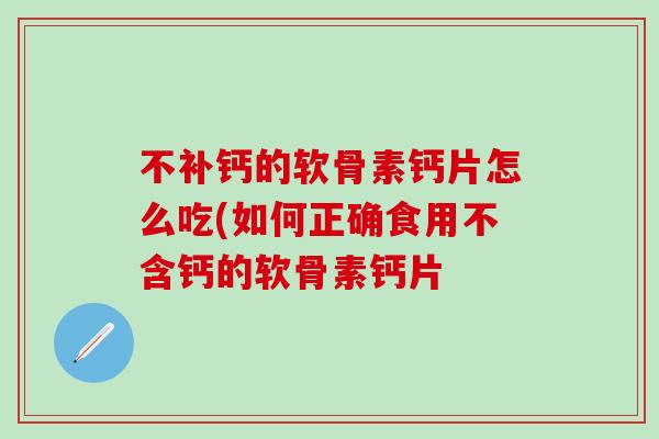 不补钙的软骨素钙片怎么吃(如何正确食用不含钙的软骨素钙片-第1张图片-氨糖科普网