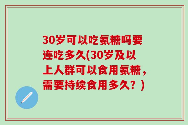 30岁可以吃氨糖吗要连吃多久(30岁及以上人群可以食用氨糖，需要持续食用多久？)-第1张图片-氨糖科普网