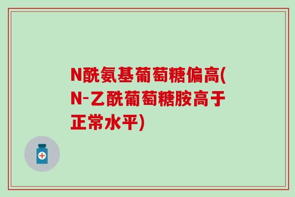 N酰氨基葡萄糖偏高(N-乙酰葡萄糖胺高于正常水平)-第1张图片-氨糖科普网 N酰氨基葡萄糖偏高(N-乙酰葡萄糖胺高于正常水平)-第1张图片-氨糖科普网