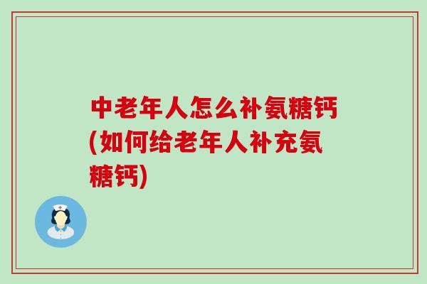中老年人怎么补氨糖钙(如何给老年人补充氨糖钙)-第1张图片-氨糖科普网