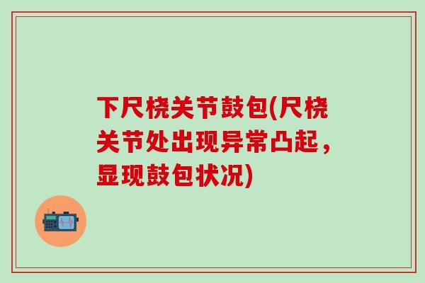 下尺桡关节鼓包(尺桡关节处出现异常凸起，显现鼓包状况)-第1张图片-氨糖科普网