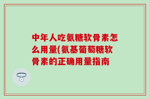 中年人吃氨糖软骨素怎么用量(氨基葡萄糖软骨素的正确用量指南-第1张图片-氨糖科普网 中年人吃氨糖软骨素怎么用量(氨基葡萄糖软骨素的正确用量指南-第1张图片-氨糖科普网