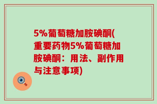 5%葡萄糖加胺碘酮(重要药物5%葡萄糖加胺碘酮:用法、副作用与注意事项)-第1张图片-氨糖科普网 5%葡萄糖加胺碘酮(重要药物5%葡萄糖加胺碘酮:用法、副作用与注意事项)-第1张图片-氨糖科普网