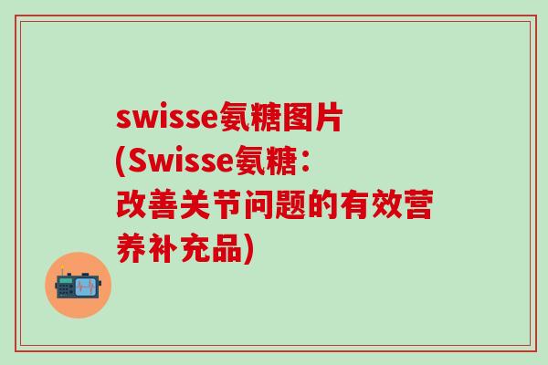 swisse氨糖图片(Swisse氨糖：改善关节问题的有效营养补充品)-第1张图片-氨糖科普网