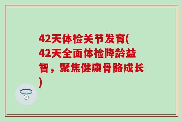 42天体检关节发育(42天全面体检降龄益智,聚焦健康骨骼成长)-第1张图片-氨糖科普网 42天体检关节发育(42天全面体检降龄益智,聚焦健康骨骼成长)-第1张图片-氨糖科普网