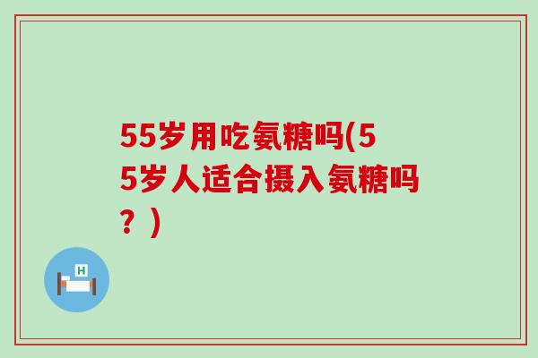 55岁用吃氨糖吗(55岁人适合摄入氨糖吗?)-第1张图片-氨糖科普网 55岁用吃氨糖吗(55岁人适合摄入氨糖吗?)-第1张图片-氨糖科普网
