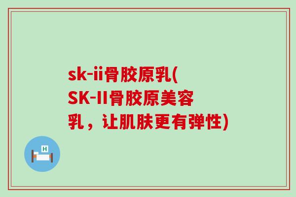 sk-ii骨胶原乳(SK-II骨胶原美容乳,让肌肤更有弹性)-第1张图片-氨糖科普网 sk-ii骨胶原乳(SK-II骨胶原美容乳,让肌肤更有弹性)-第1张图片-氨糖科普网