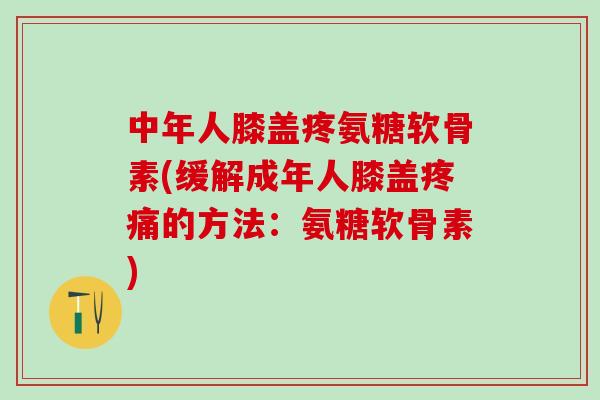 中年人膝盖疼氨糖软骨素(缓解成年人膝盖疼痛的方法:氨糖软骨素)-第1张图片-氨糖科普网 中年人膝盖疼氨糖软骨素(缓解成年人膝盖疼痛的方法:氨糖软骨素)-第1张图片-氨糖科普网