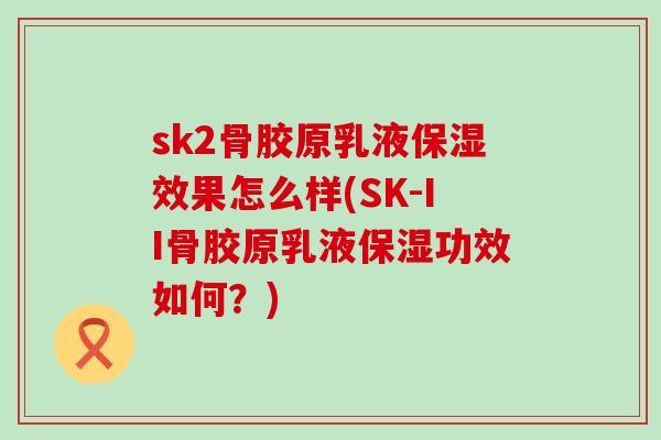 sk2骨胶原乳液保湿效果怎么样(SK-II骨胶原乳液保湿功效如何？)-第1张图片-氨糖科普网