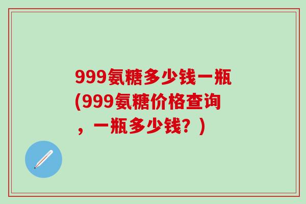999氨糖多少钱一瓶(999氨糖价格查询，一瓶多少钱？)-第1张图片-氨糖科普网