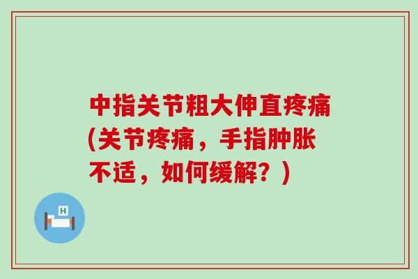 中指关节粗大伸直疼痛(关节疼痛,手指肿胀不适,如何缓解?)-第1张图片-氨糖科普网 中指关节粗大伸直疼痛(关节疼痛,手指肿胀不适,如何缓解?)-第1张图片-氨糖科普网