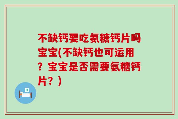 不缺钙要吃氨糖钙片吗宝宝(不缺钙也可运用?宝宝是否需要氨糖钙片?)-第1张图片-氨糖科普网 不缺钙要吃氨糖钙片吗宝宝(不缺钙也可运用?宝宝是否需要氨糖钙片?)-第1张图片-氨糖科普网